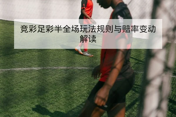 竞彩足彩半全场玩法规则与赔率变动解读